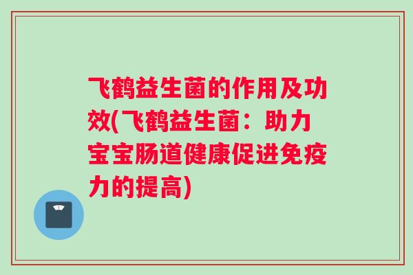 飞鹤益生菌的作用及功效(飞鹤益生菌：助力宝宝肠道健康促进免疫力的提高)