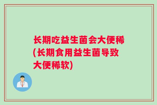 长期吃益生菌会大便稀(长期食用益生菌导致大便稀软)