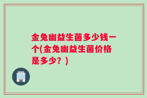 金兔幽益生菌多少钱一个(金兔幽益生菌价格是多少？)