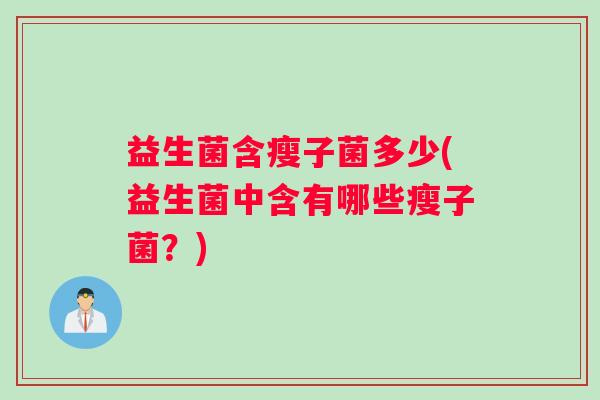 益生菌含瘦子菌多少(益生菌中含有哪些瘦子菌？)