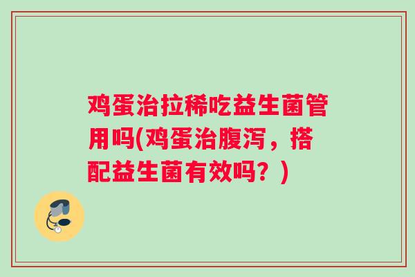 鸡蛋治拉稀吃益生菌管用吗(鸡蛋治腹泻，搭配益生菌有效吗？)