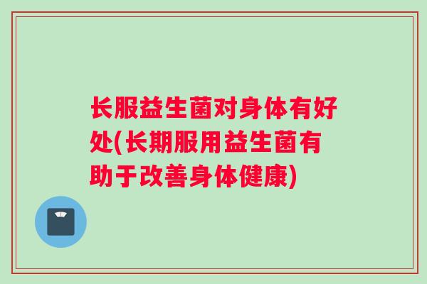长服益生菌对身体有好处(长期服用益生菌有助于改善身体健康)