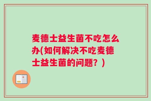 麦德士益生菌不吃怎么办(如何解决不吃麦德士益生菌的问题？)