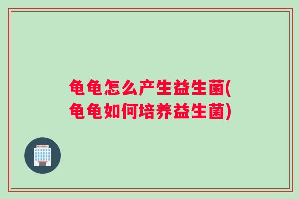 龟龟怎么产生益生菌(龟龟如何培养益生菌)