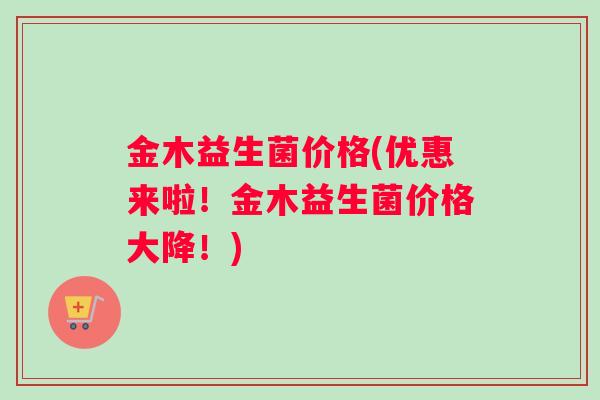 金木益生菌价格(优惠来啦！金木益生菌价格大降！)