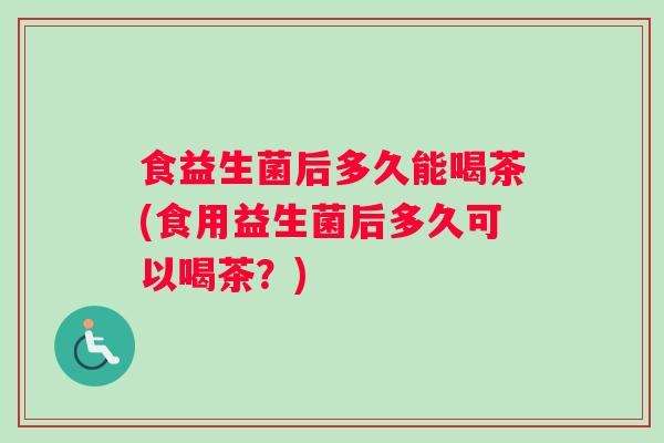 食益生菌后多久能喝茶(食用益生菌后多久可以喝茶？)