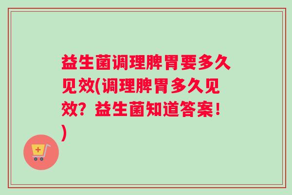 益生菌调理脾胃要多久见效(调理脾胃多久见效？益生菌知道答案！)