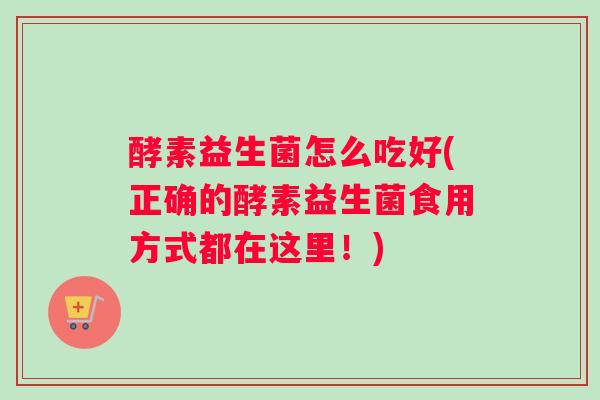 酵素益生菌怎么吃好(正确的酵素益生菌食用方式都在这里！)