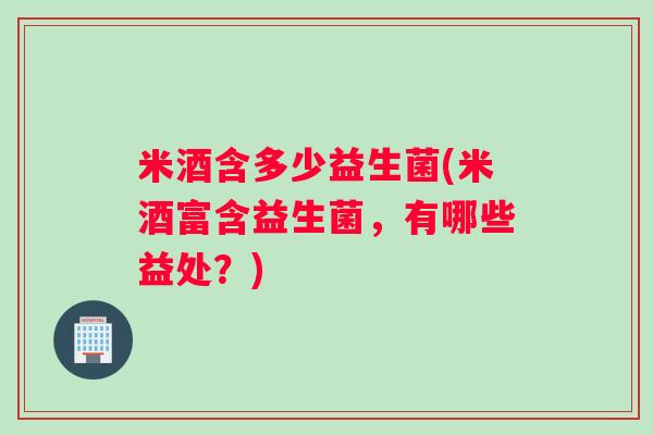 米酒含多少益生菌(米酒富含益生菌，有哪些益处？)