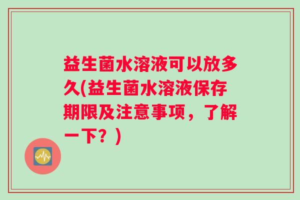 益生菌水溶液可以放多久(益生菌水溶液保存期限及注意事项，了解一下？)