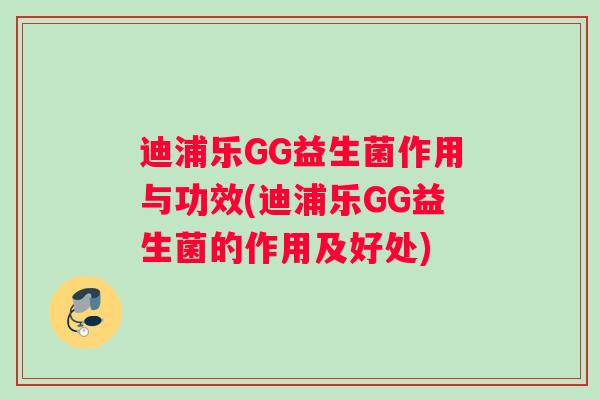 迪浦乐GG益生菌作用与功效(迪浦乐GG益生菌的作用及好处)