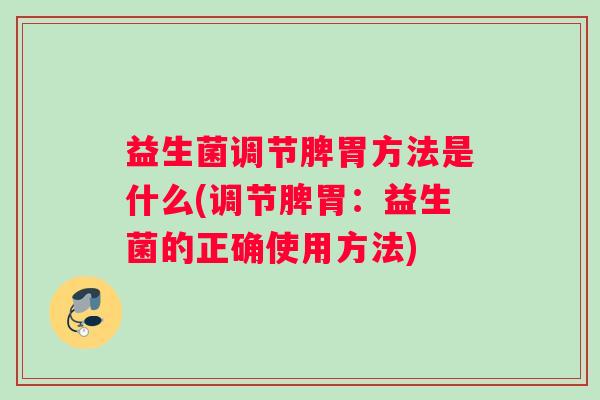 益生菌调节脾胃方法是什么(调节脾胃：益生菌的正确使用方法)