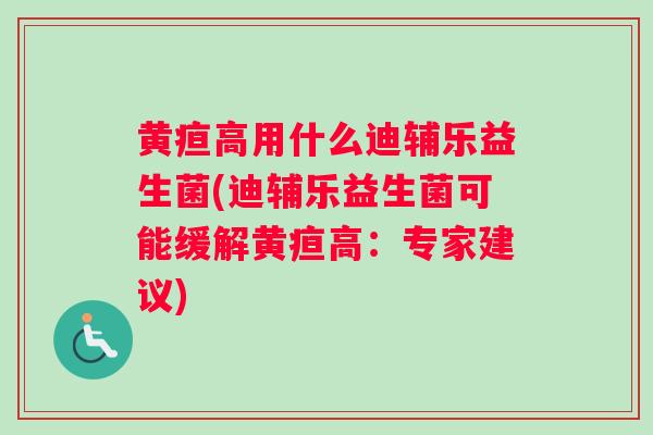 黄疸高用什么迪辅乐益生菌(迪辅乐益生菌可能缓解黄疸高：专家建议)