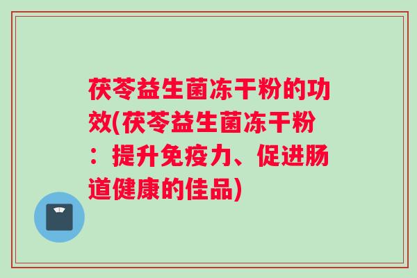 茯苓益生菌冻干粉的功效(茯苓益生菌冻干粉：提升免疫力、促进肠道健康的佳品)