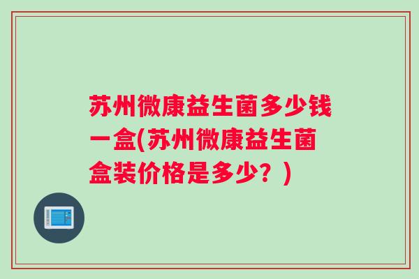 苏州微康益生菌多少钱一盒(苏州微康益生菌盒装价格是多少？)