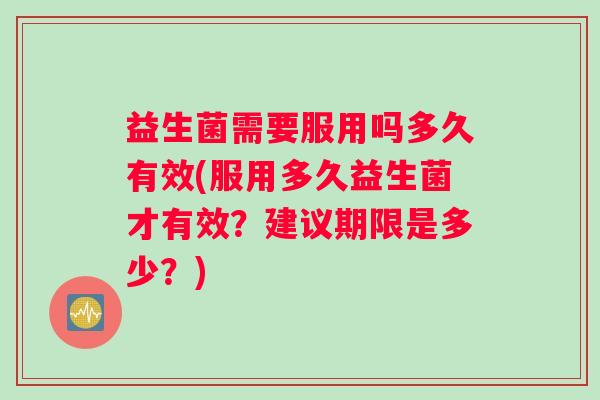 益生菌需要服用吗多久有效(服用多久益生菌才有效？建议期限是多少？)