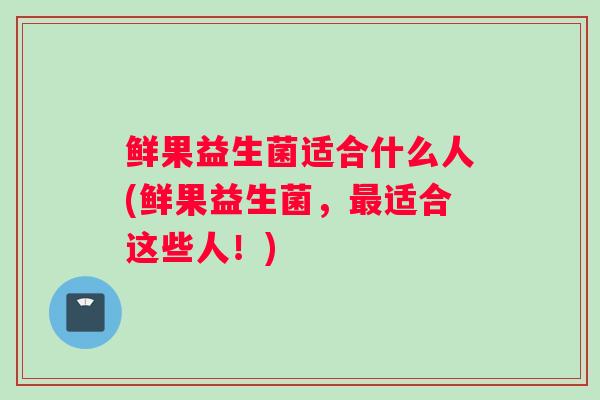 鲜果益生菌适合什么人(鲜果益生菌，最适合这些人！)
