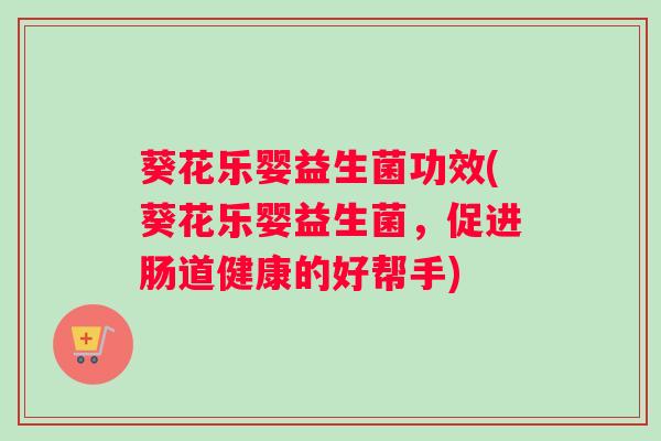 葵花乐婴益生菌功效(葵花乐婴益生菌，促进肠道健康的好帮手)