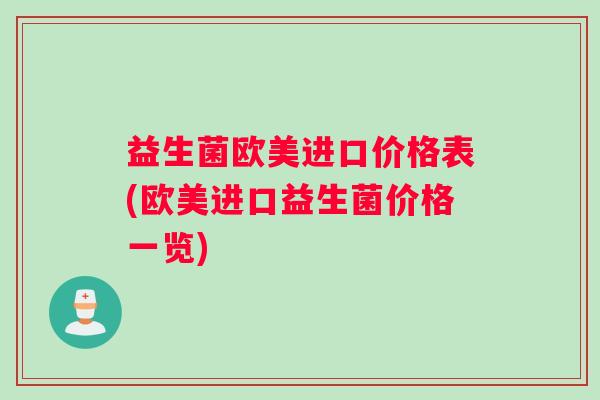 益生菌欧美进口价格表(欧美进口益生菌价格一览)