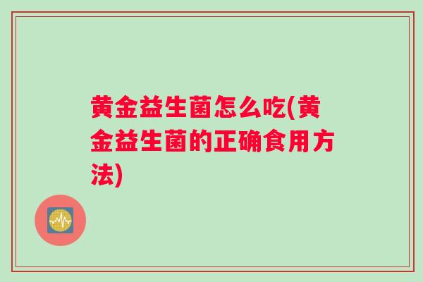 黄金益生菌怎么吃(黄金益生菌的正确食用方法)