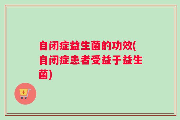 自闭症益生菌的功效(自闭症患者受益于益生菌)
