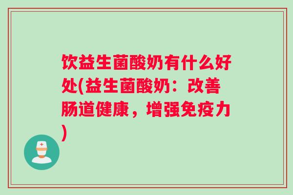 饮益生菌酸奶有什么好处(益生菌酸奶：改善肠道健康，增强免疫力)