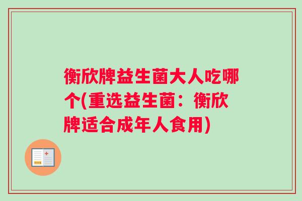 衡欣牌益生菌大人吃哪个(重选益生菌：衡欣牌适合成年人食用)