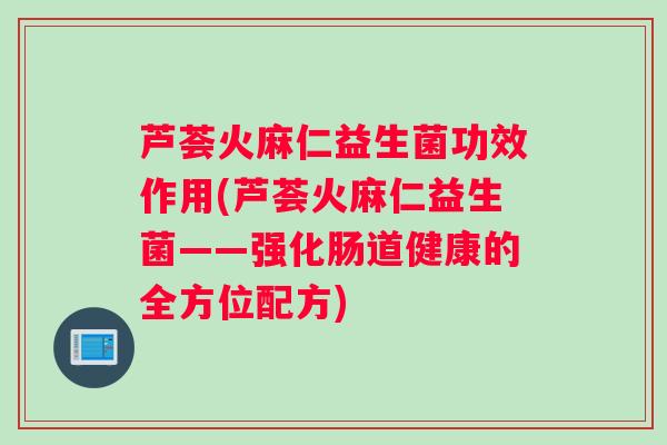 芦荟火麻仁益生菌功效作用(芦荟火麻仁益生菌——强化肠道健康的全方位配方)