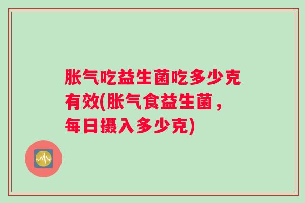 胀气吃益生菌吃多少克有效(胀气食益生菌，每日摄入多少克)