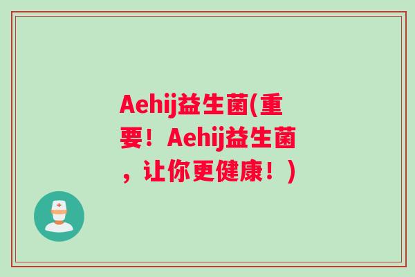 Aehij益生菌(重要！Aehij益生菌，让你更健康！)