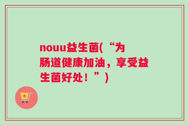 nouu益生菌(“为肠道健康加油，享受益生菌好处！”)