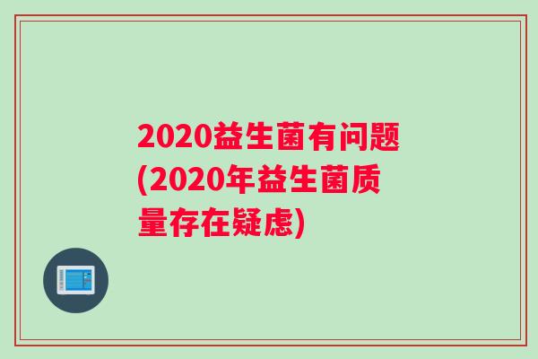 2020益生菌有问题(2020年益生菌质量存在疑虑)