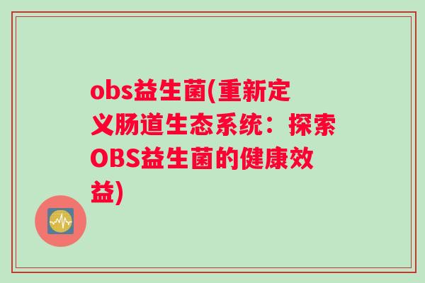 obs益生菌(重新定义肠道生态系统：探索OBS益生菌的健康效益)