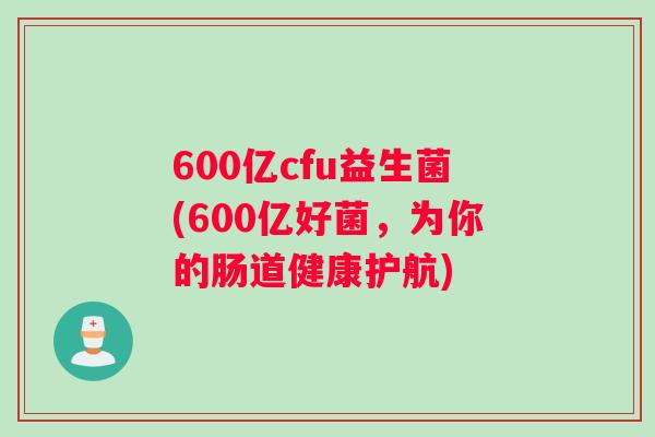 600亿cfu益生菌(600亿好菌，为你的肠道健康护航)