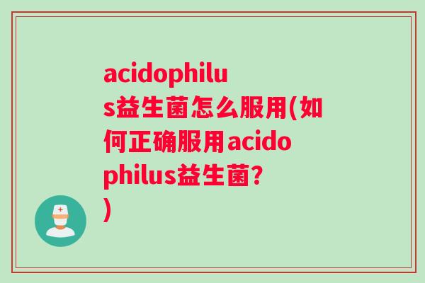 acidophilus益生菌怎么服用(如何正确服用acidophilus益生菌？)