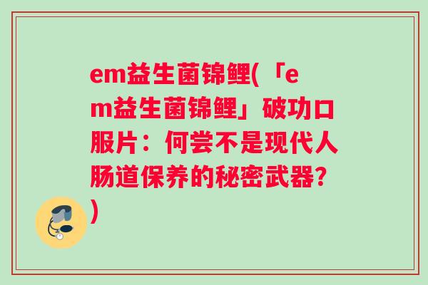 em益生菌锦鲤(「em益生菌锦鲤」破功口服片：何尝不是现代人肠道保养的秘密武器？)