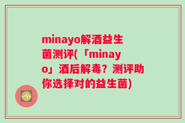 minayo解酒益生菌测评(「minayo」酒后解毒？测评助你选择对的益生菌)
