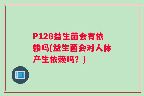 P128益生菌会有依赖吗(益生菌会对人体产生依赖吗？)