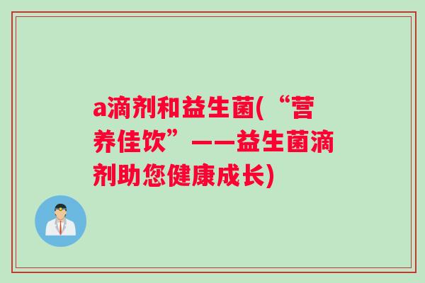 a滴剂和益生菌(“营养佳饮”——益生菌滴剂助您健康成长)