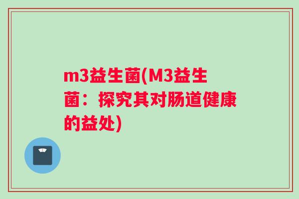 m3益生菌(M3益生菌：探究其对肠道健康的益处)