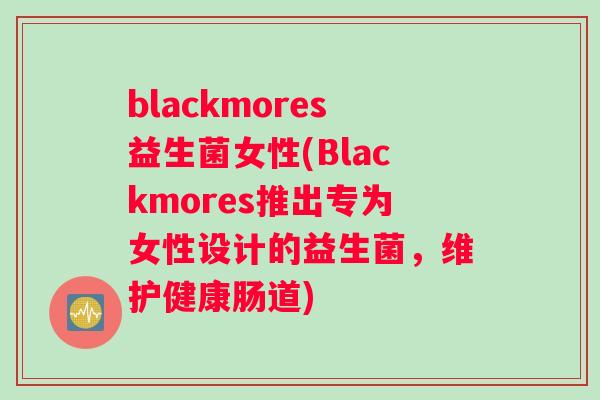 blackmores益生菌女性(Blackmores推出专为女性设计的益生菌，维护健康肠道)