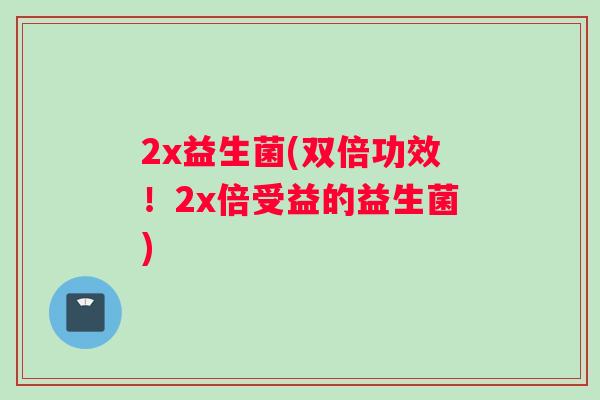 2x益生菌(双倍功效！2x倍受益的益生菌)