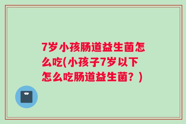 7岁小孩肠道益生菌怎么吃(小孩子7岁以下怎么吃肠道益生菌？)