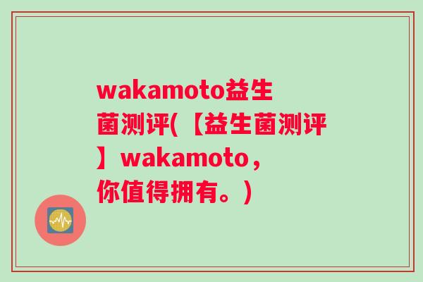 wakamoto益生菌测评(【益生菌测评】wakamoto，你值得拥有。)