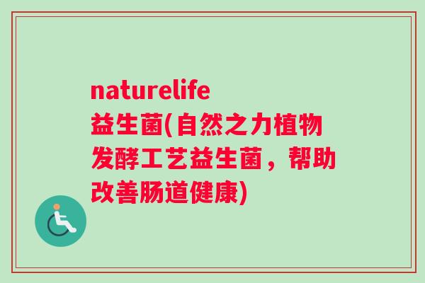 naturelife益生菌(自然之力植物发酵工艺益生菌，帮助改善肠道健康)