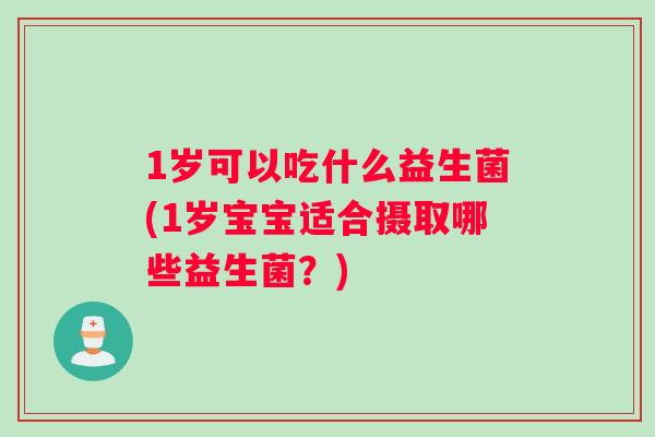 1岁可以吃什么益生菌(1岁宝宝适合摄取哪些益生菌？)