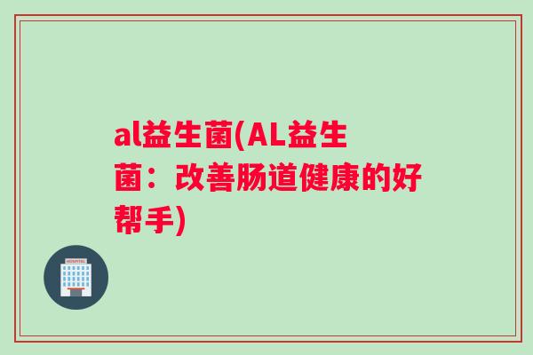 al益生菌(AL益生菌：改善肠道健康的好帮手)
