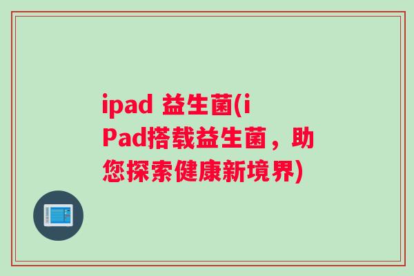 ipad 益生菌(iPad搭载益生菌，助您探索健康新境界)