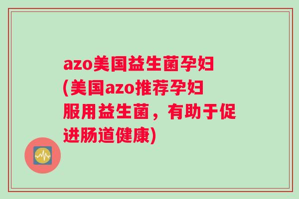 azo美国益生菌孕妇(美国azo推荐孕妇服用益生菌，有助于促进肠道健康)