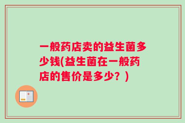 一般药店卖的益生菌多少钱(益生菌在一般药店的售价是多少？)